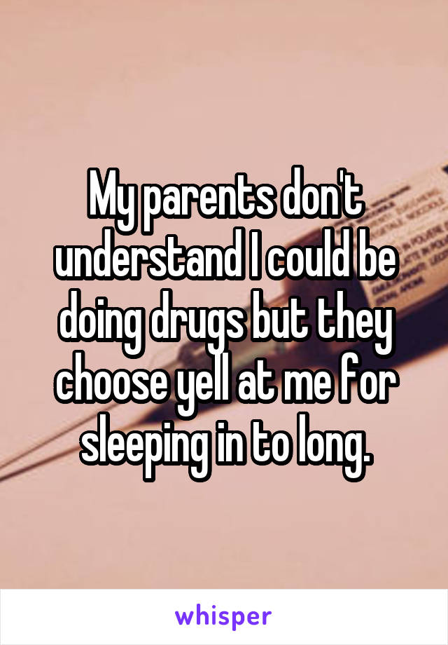 My parents don't understand I could be doing drugs but they choose yell at me for sleeping in to long.