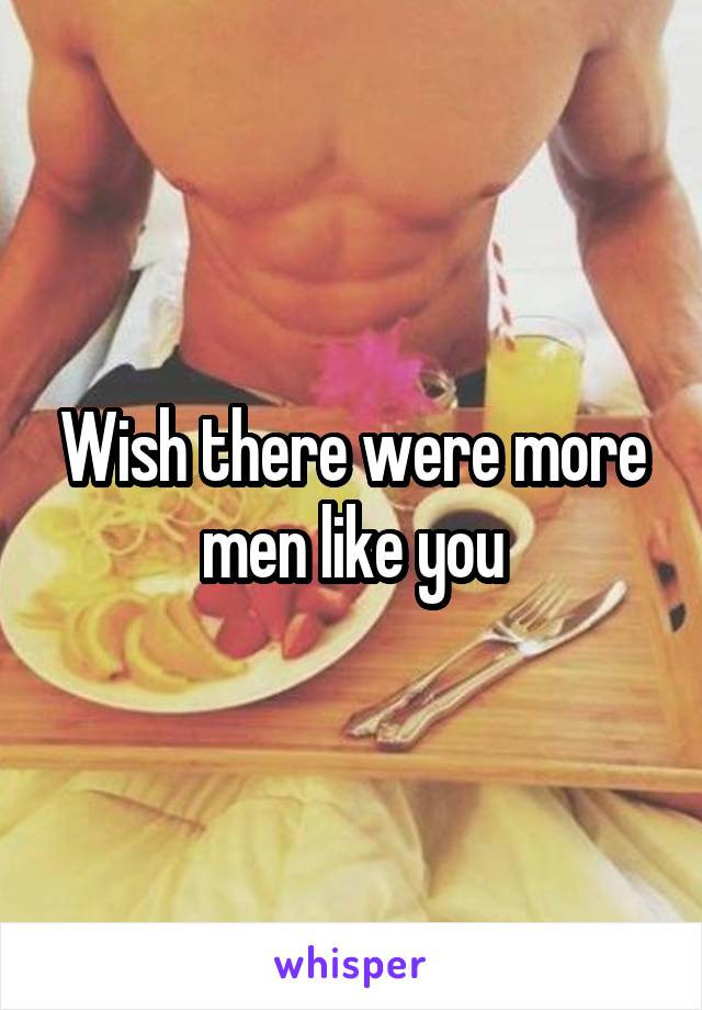 Wish there were more men like you