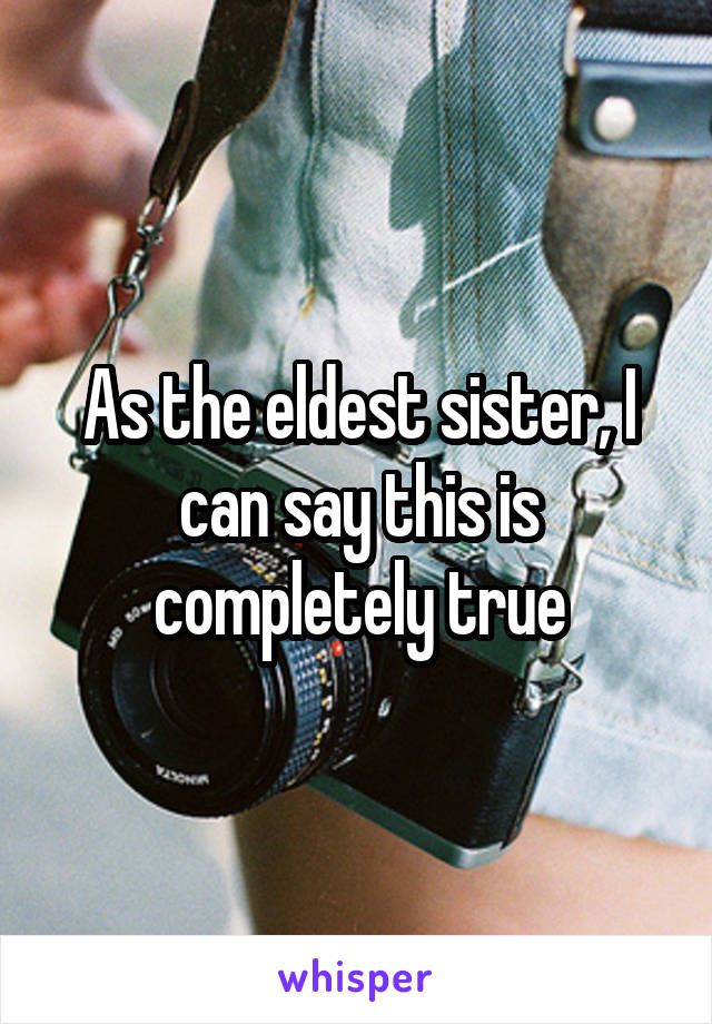 As the eldest sister, I can say this is completely true