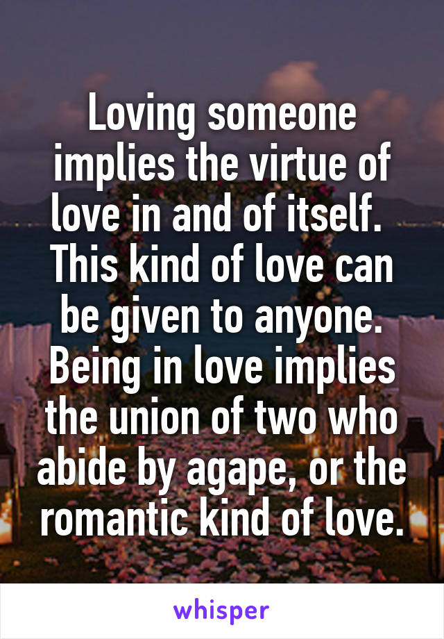 Loving someone implies the virtue of love in and of itself.  This kind of love can be given to anyone. Being in love implies the union of two who abide by agape, or the romantic kind of love.