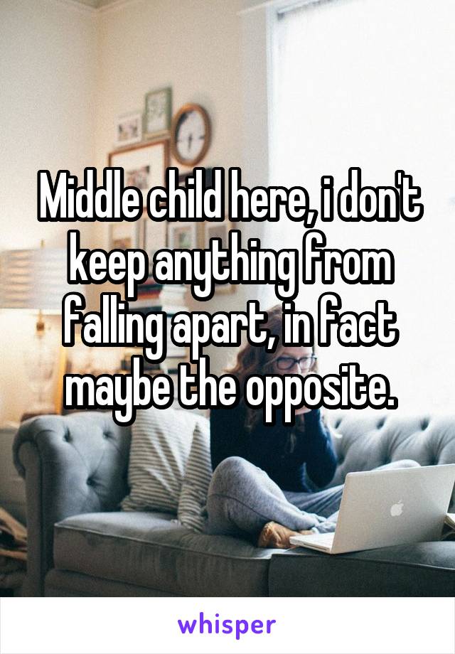 Middle child here, i don't keep anything from falling apart, in fact maybe the opposite.
