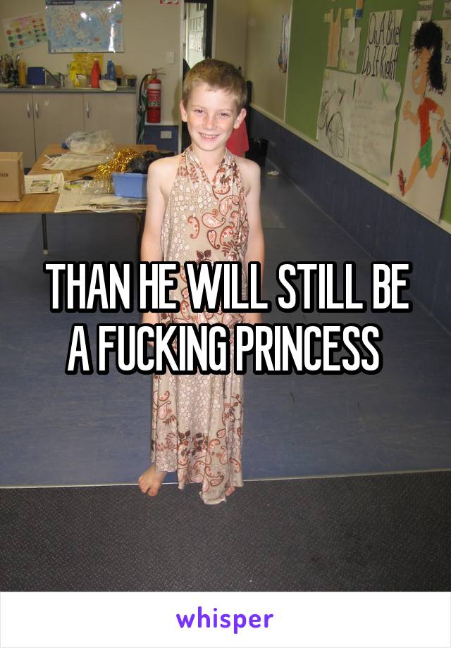 THAN HE WILL STILL BE A FUCKING PRINCESS 