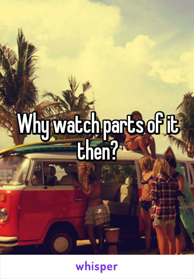 Why watch parts of it then?