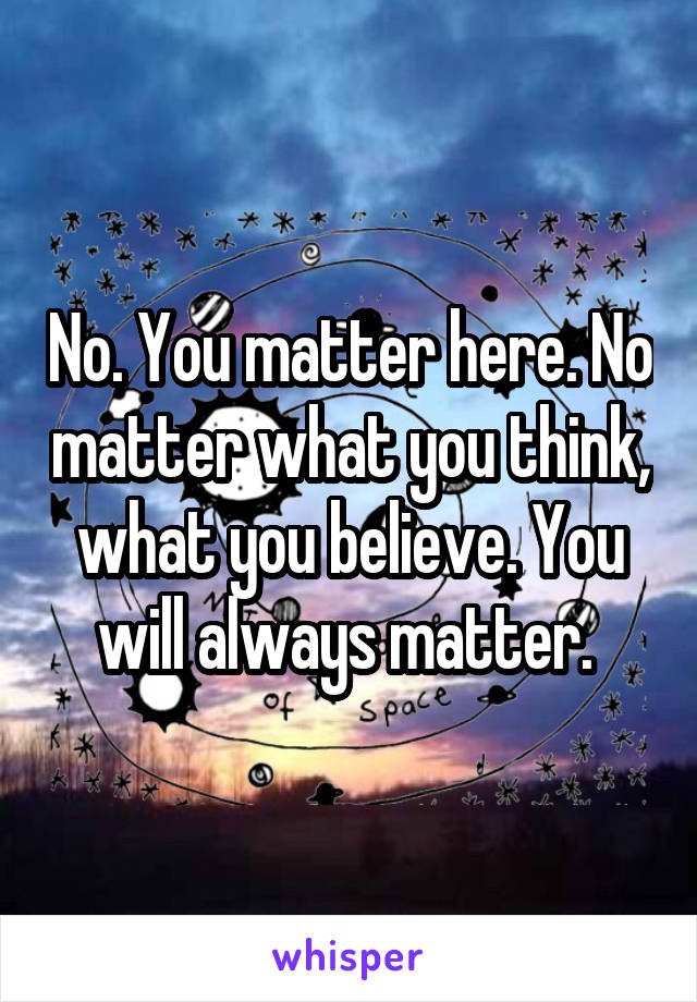 No. You matter here. No matter what you think, what you believe. You will always matter. 