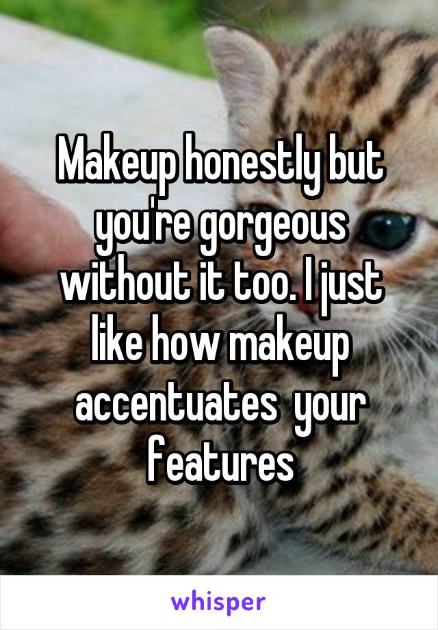 Makeup honestly but you're gorgeous without it too. I just like how makeup accentuates  your features