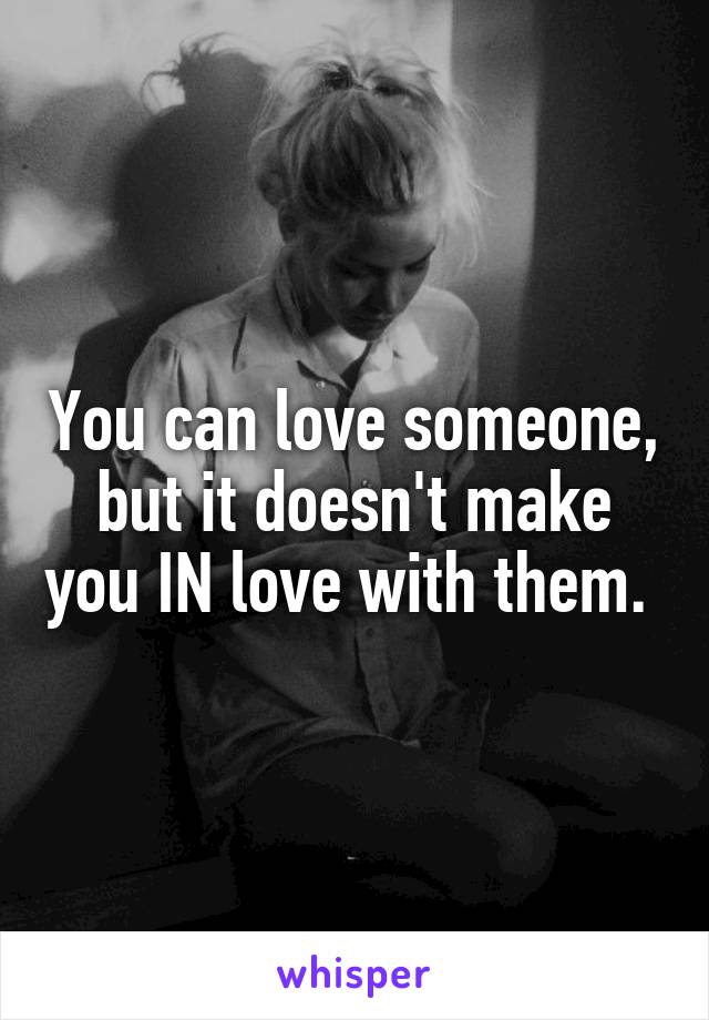 You can love someone, but it doesn't make you IN love with them. 