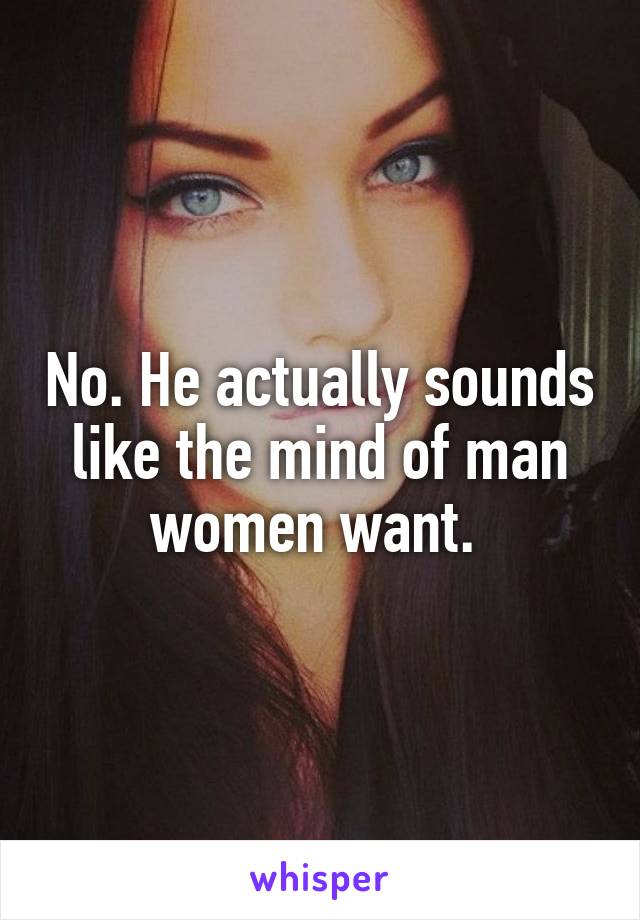 No. He actually sounds like the mind of man women want. 