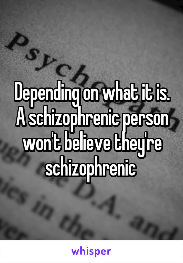 Depending on what it is. A schizophrenic person won't believe they're schizophrenic 