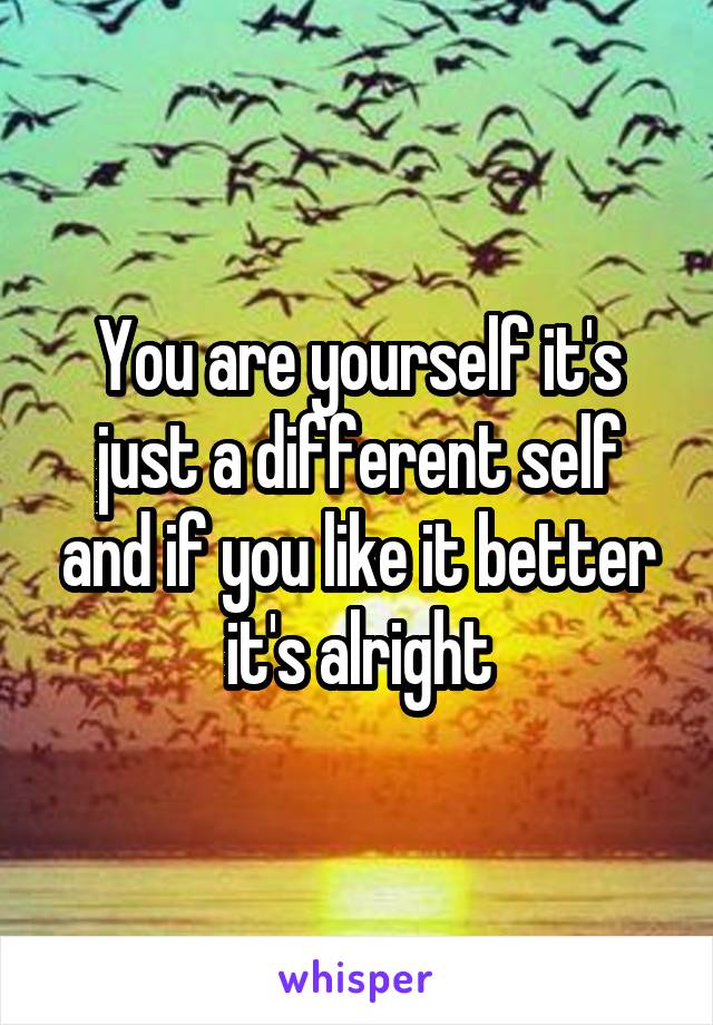 You are yourself it's just a different self and if you like it better it's alright