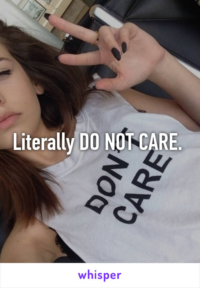 Literally DO NOT CARE. 