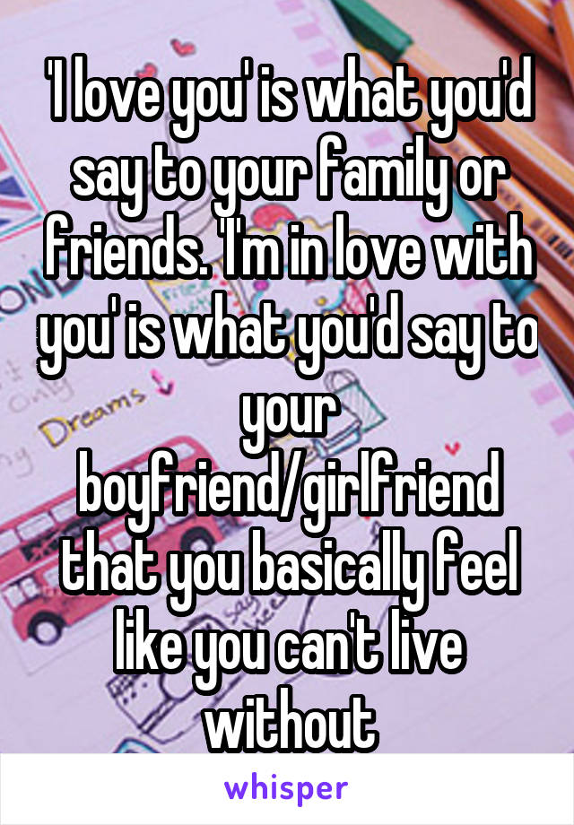 'I love you' is what you'd say to your family or friends. 'I'm in love with you' is what you'd say to your boyfriend/girlfriend that you basically feel like you can't live without