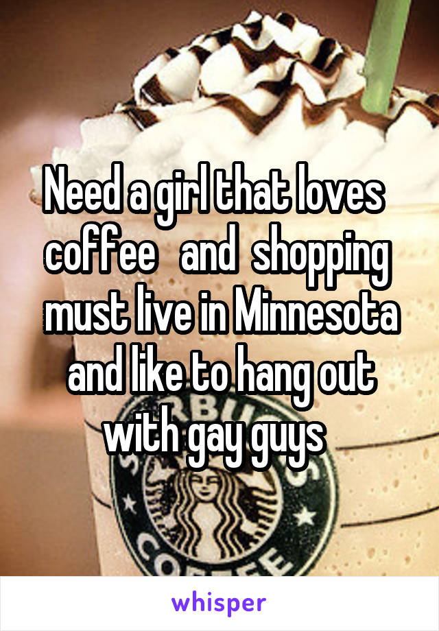 Need a girl that loves   coffee   and  shopping  must live in Minnesota and like to hang out with gay guys  