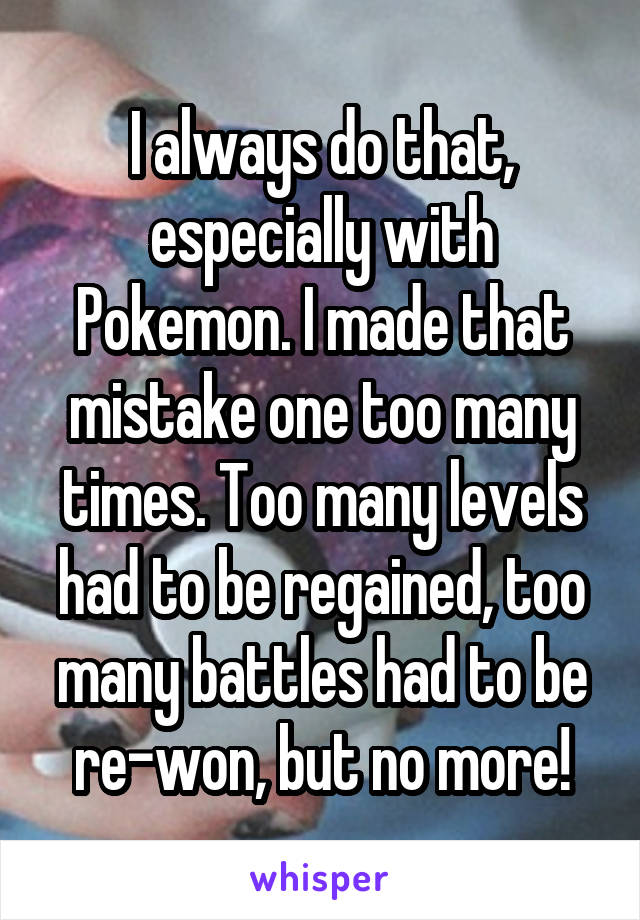 I always do that, especially with Pokemon. I made that mistake one too many times. Too many levels had to be regained, too many battles had to be re-won, but no more!