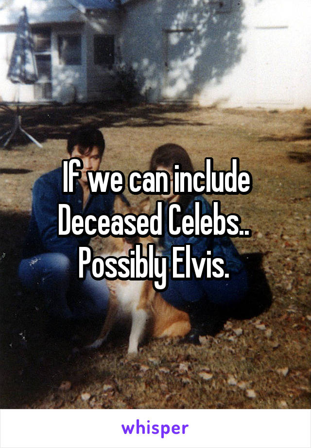 If we can include Deceased Celebs.. 
Possibly Elvis. 