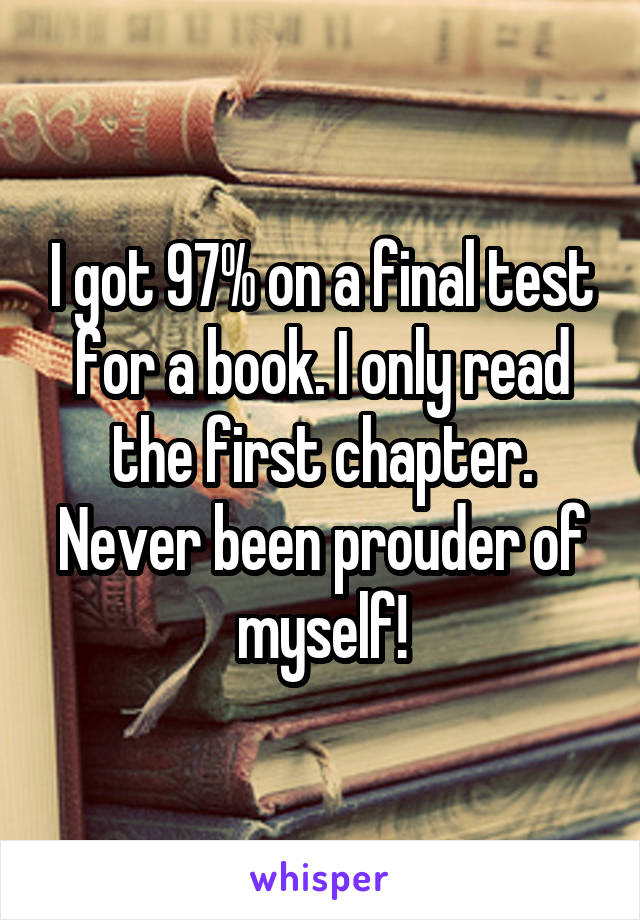 I got 97% on a final test for a book. I only read the first chapter. Never been prouder of myself!