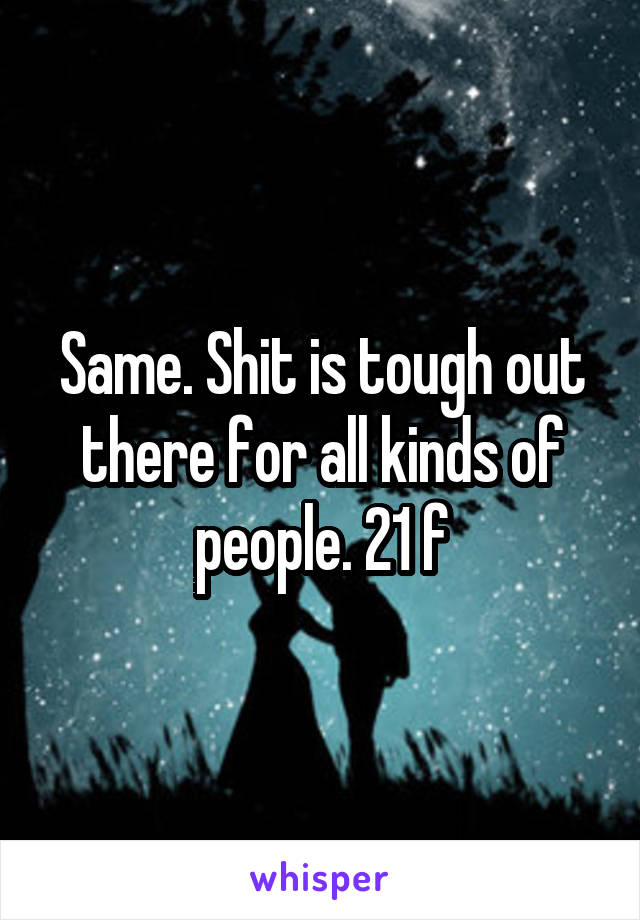 Same. Shit is tough out there for all kinds of people. 21 f