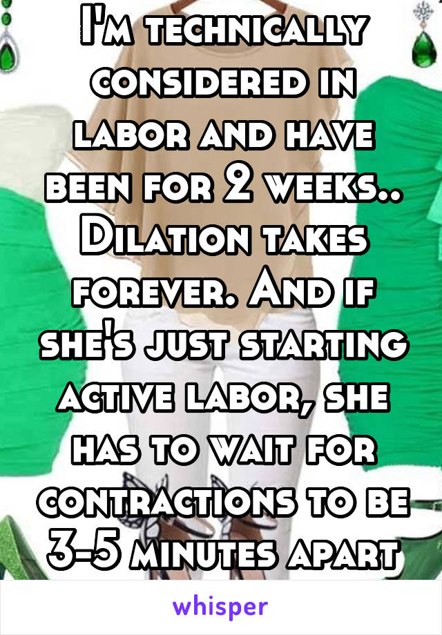 I'm technically considered in labor and have been for 2 weeks.. Dilation takes forever. And if she's just starting active labor, she has to wait for contractions to be 3-5 minutes apart before hospitl