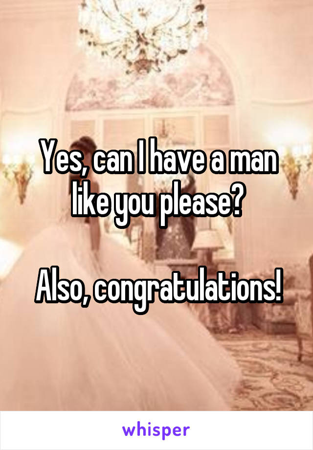 Yes, can I have a man like you please?

Also, congratulations!