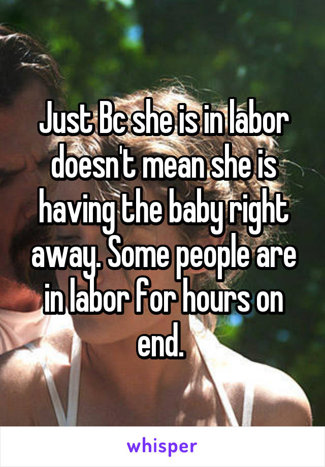 Just Bc she is in labor doesn't mean she is having the baby right away. Some people are in labor for hours on end. 