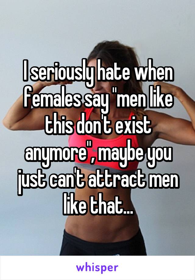 I seriously hate when females say "men like this don't exist anymore", maybe you just can't attract men like that...