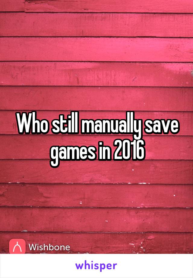 Who still manually save games in 2016