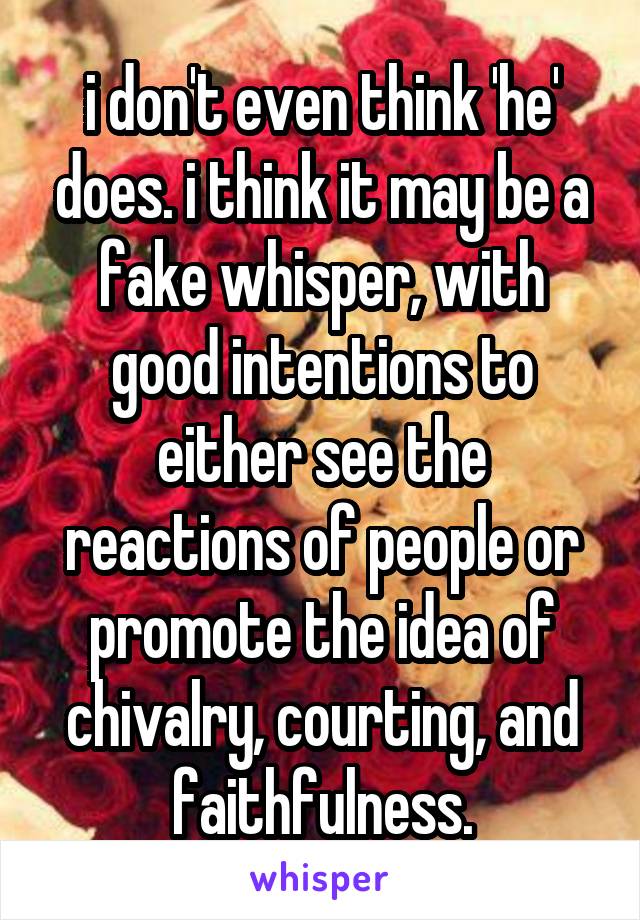 i don't even think 'he' does. i think it may be a fake whisper, with good intentions to either see the reactions of people or promote the idea of chivalry, courting, and faithfulness.