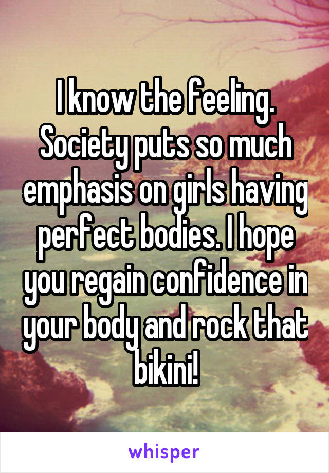 I know the feeling. Society puts so much emphasis on girls having perfect bodies. I hope you regain confidence in your body and rock that bikini!
