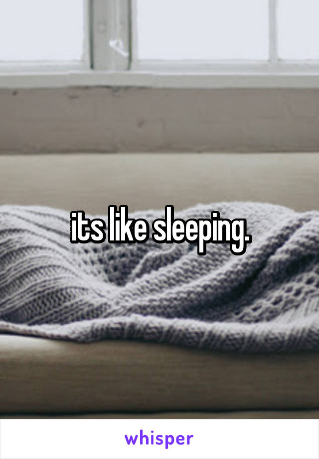 its like sleeping.