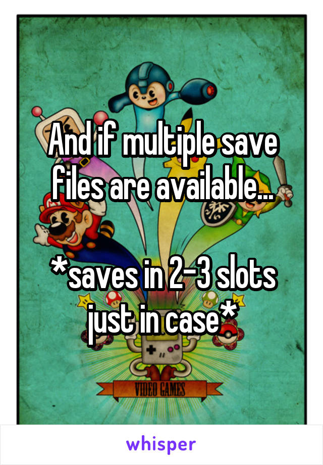 And if multiple save files are available...

*saves in 2-3 slots just in case*