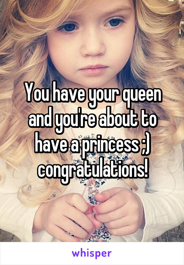 You have your queen and you're about to have a princess ;) congratulations!