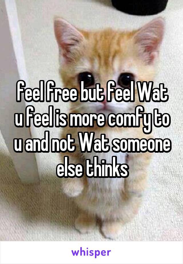 feel free but feel Wat u feel is more comfy to u and not Wat someone else thinks