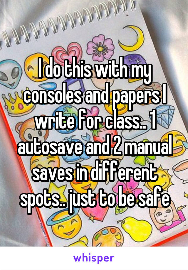 I do this with my consoles and papers I write for class.. 1 autosave and 2 manual saves in different spots.. just to be safe