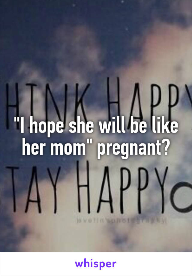 "I hope she will be like her mom" pregnant?