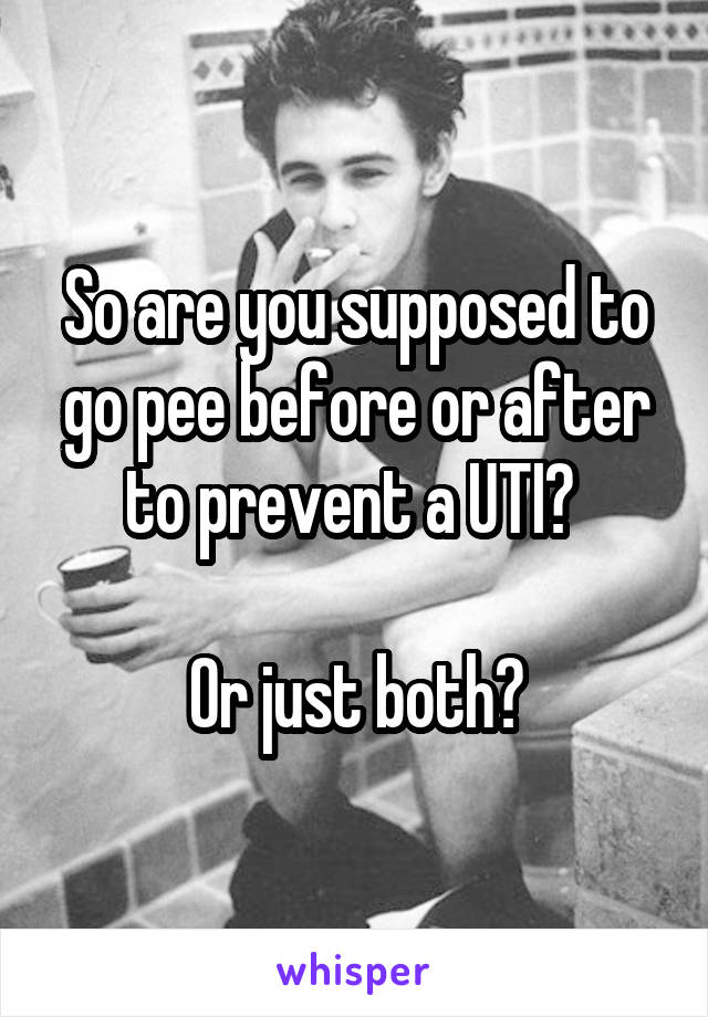 So are you supposed to go pee before or after to prevent a UTI? 

Or just both?