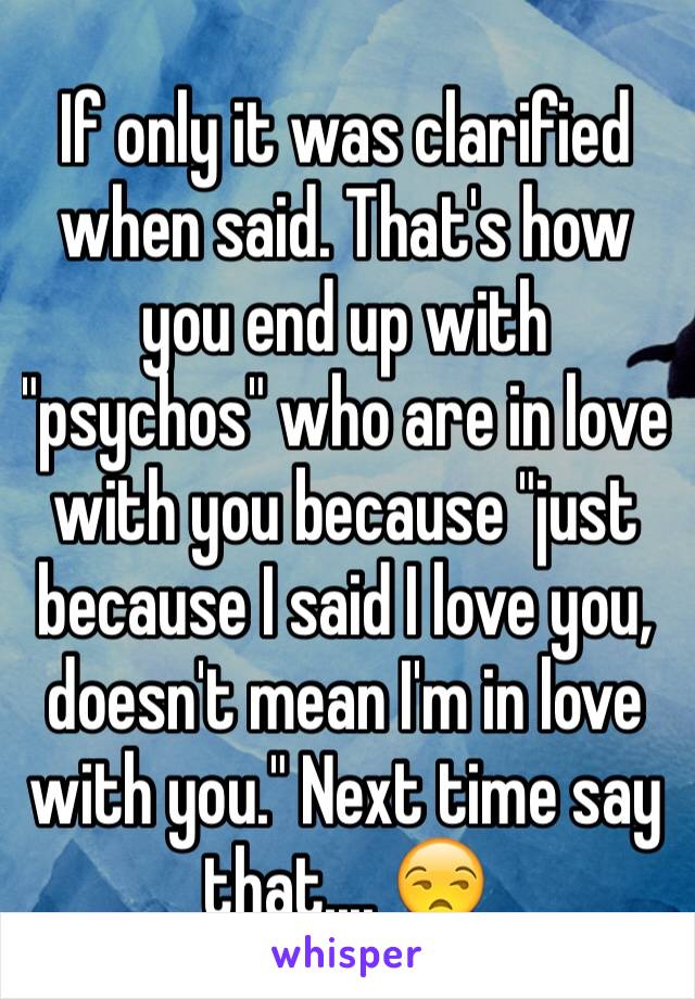 If only it was clarified when said. That's how you end up with "psychos" who are in love with you because "just because I said I love you, doesn't mean I'm in love with you." Next time say that.... 😒