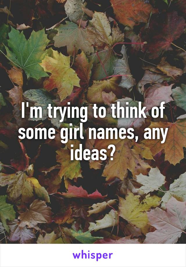 I'm trying to think of some girl names, any ideas?