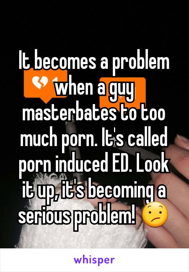 It becomes a problem when a guy masterbates to too much porn. It's called porn induced ED. Look it up, it's becoming a serious problem! 😕