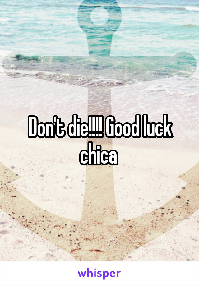 Don't die!!!! Good luck chica 