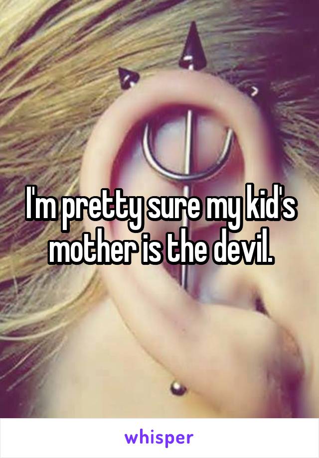 I'm pretty sure my kid's mother is the devil.