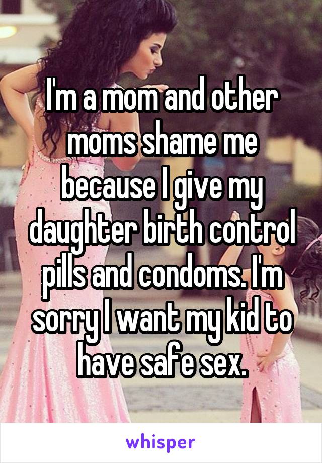 I'm a mom and other moms shame me because I give my daughter birth control pills and condoms. I'm sorry I want my kid to have safe sex.