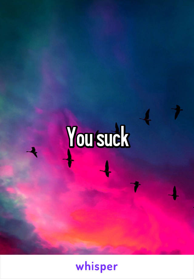 You suck