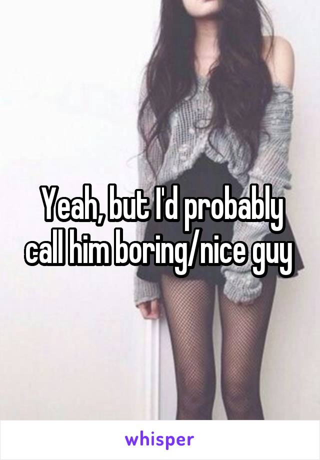 Yeah, but I'd probably call him boring/nice guy 