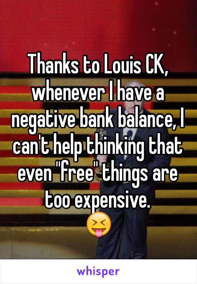 Thanks to Louis CK, whenever I have a negative bank balance, I can't help thinking that even "free" things are too expensive. 
😝