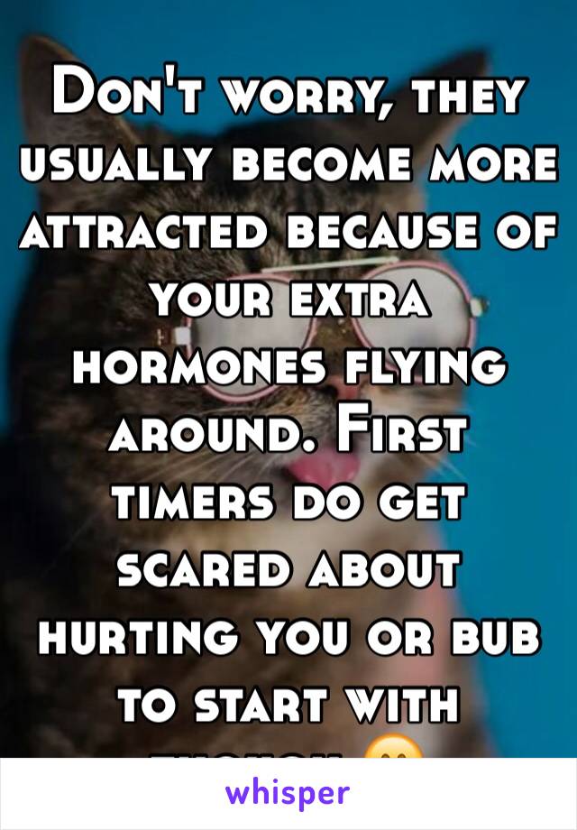 Don't worry, they usually become more attracted because of your extra hormones flying around. First timers do get scared about hurting you or bub to start with though 😊