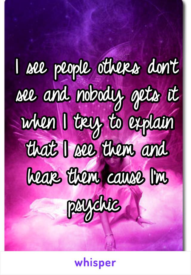 I see people others don't see and nobody gets it when I try to explain that I see them and hear them cause I'm psychic 