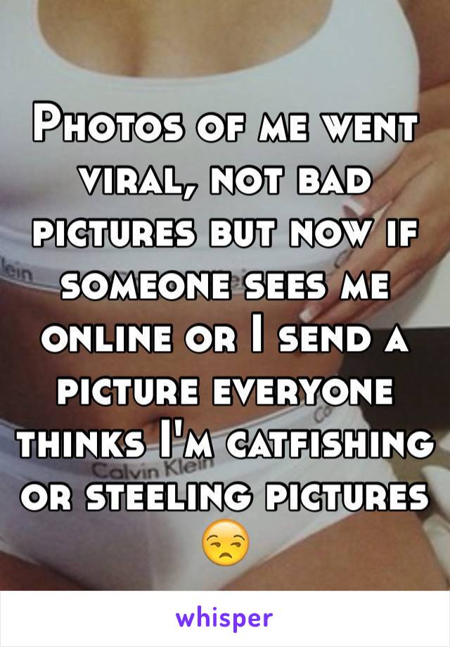 Photos of me went viral, not bad pictures but now if someone sees me online or I send a picture everyone thinks I'm catfishing or steeling pictures 😒
