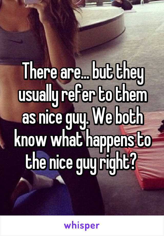 There are... but they usually refer to them as nice guy. We both know what happens to the nice guy right? 