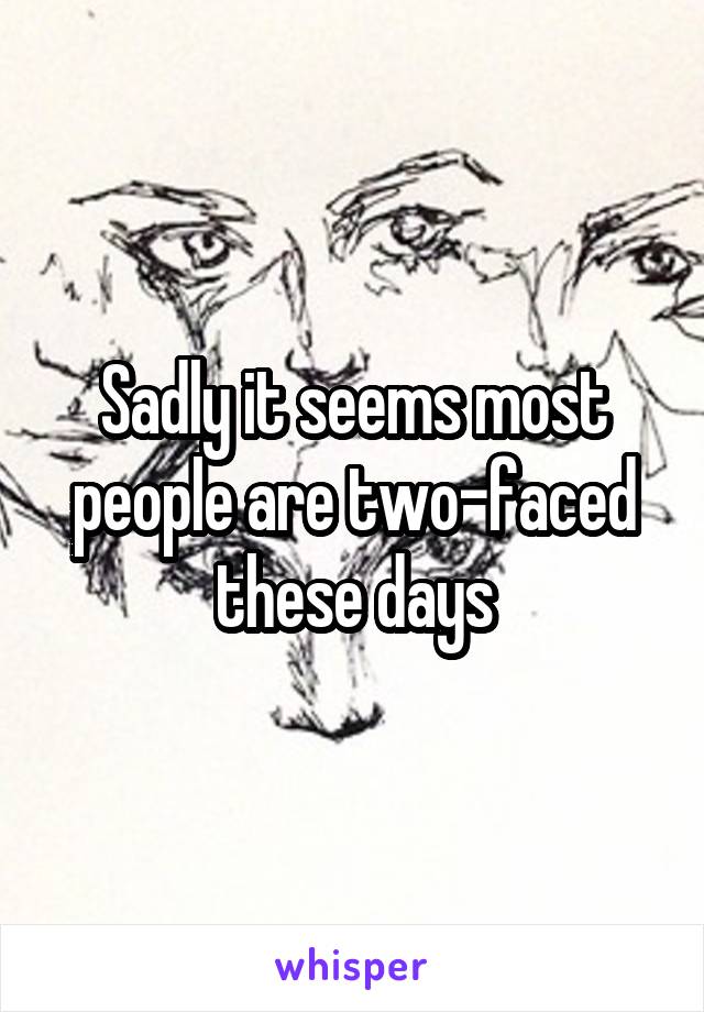 Sadly it seems most people are two-faced these days