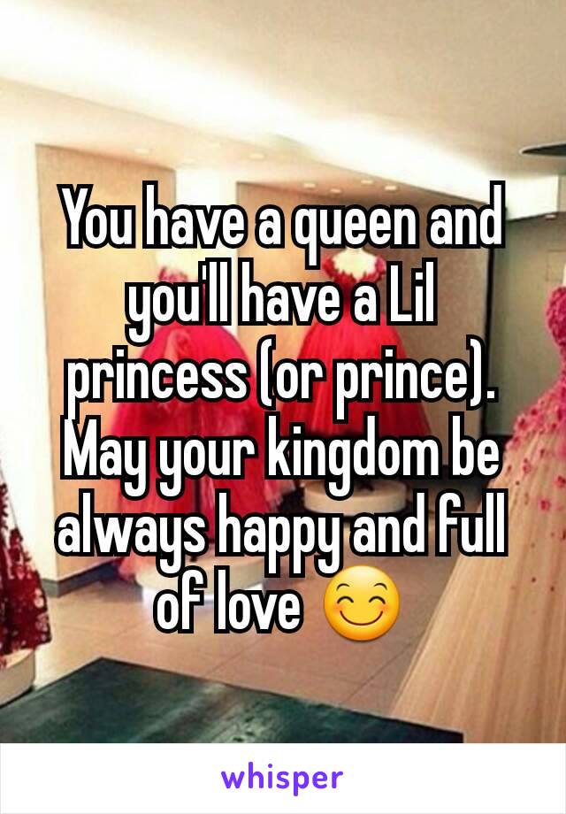 You have a queen and you'll have a Lil princess (or prince). May your kingdom be always happy and full of love 😊