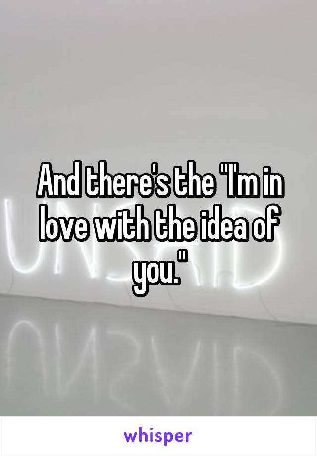 And there's the "I'm in love with the idea of you."